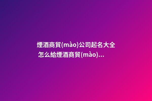 煙酒商貿(mào)公司起名大全 怎么給煙酒商貿(mào)公司取名字